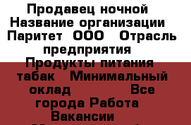 Продавец ночной › Название организации ­ Паритет, ООО › Отрасль предприятия ­ Продукты питания, табак › Минимальный оклад ­ 22 000 - Все города Работа » Вакансии   . Мурманская обл.,Оленегорск г.
